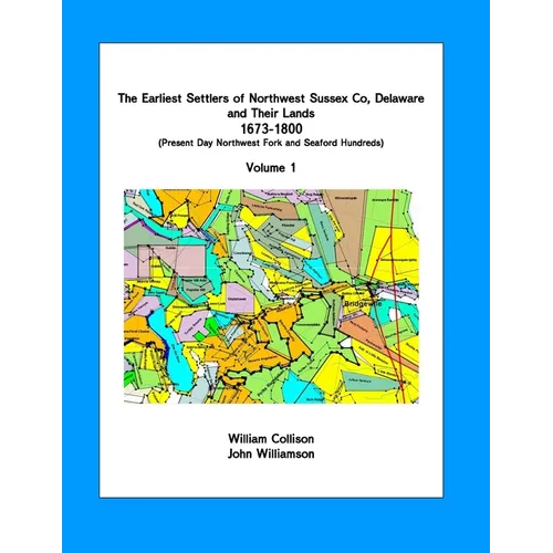 The Earliest Settlers of Northwest Sussex Co, DE and Their Lands 1673-1800 Vol 1: Present Day Northwest Fork and Nanticoke Hundreds