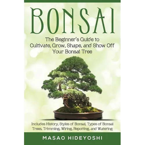 Bonsai: The Beginner's Guide to Cultivate, Grow, Shape, and Show Off Your Bonsai: Includes History, Styles of Bonsai, Types of Bonsai Trees, Trimming,