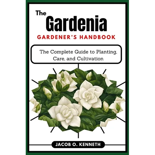The Gardenia Gardener's Handbook: The Complete Guide to Planting, Care, and Cultivation