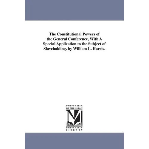 The Constitutional Powers of the General Conference, With A Special Application to the Subject of Slaveholding. by William L. Harris.