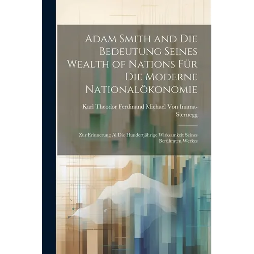 Adam Smith and Die Bedeutung Seines Wealth of Nations Für Die Moderne Nationalökonomie: Zur Erinnerung Al Die Hundertjährige Wirksamkeit Seines Berühm