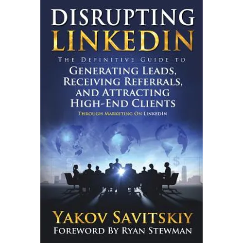 Disrupting LinkedIn: The Definitive Guide to Generating Leads, Receiving Referrals and Attracting High-End Clients Through Marketing on LinkedIn