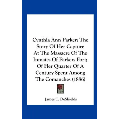 Cynthia Ann Parker: The Story of Her Capture at the Massacre of the Inmates of Parkers Fort; Of Her Quarter of a Century Spent Among the C