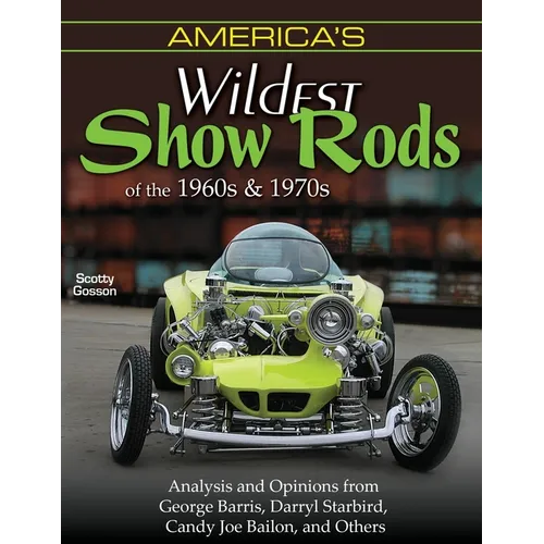 America's Wildest Show Rods of the 1960s and 1970s: Analysis and Opinions from George Barris, Darryl Starbird, Candy Joe Bailon, and Others