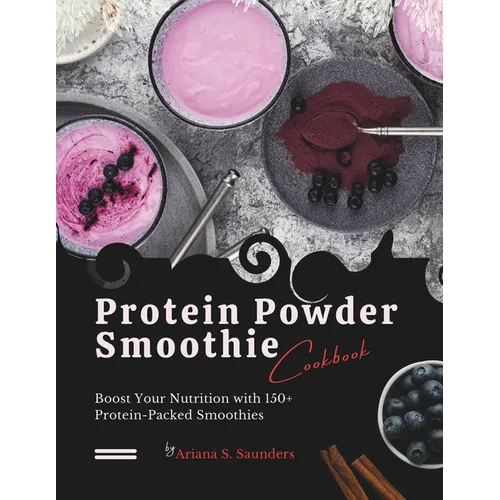 Protein Powder Smoothie Cookbook: Boost Your Nutrition with 150+ Protein-Packed Smoothies