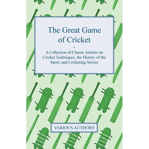 The Great Game of Cricket - A Collection of Classic Articles on Cricket Techniques, the History of the Sport, and Cricketing Stories