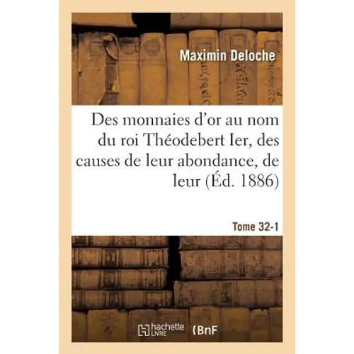 Des monnaies d'or au nom du roi Théodebert Ier, des causes de leur abondance, de leur Tome 32-1: titre élevé, et de la substitution, sur ces monnaies,