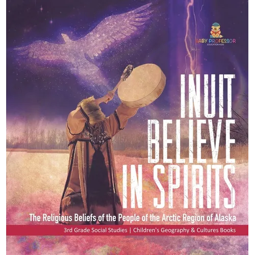 Inuit Believe in Spirits: The Religious Beliefs of the People of the Arctic Region of Alaska 3rd Grade Social Studies Children's Geography & Cultures