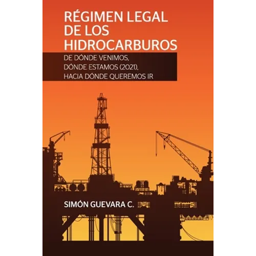 RÉGIMEN LEGAL DE LOS HIDROCARBUROS. De dónde venimos, dónde estamos (2021), hacia dónde queremos ir