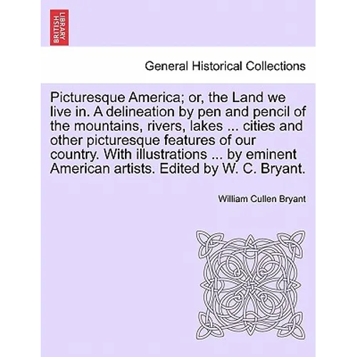 Picturesque America; Or, the Land We Live In. a Delineation by Pen and Pencil of the Mountains, Rivers, Lakes ... Cities and Other Picturesque Feature