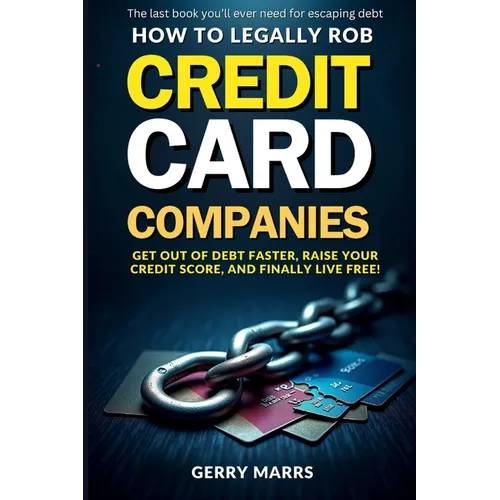 How to Legally Rob Credit-Card Companies: Get Out of Debt Faster, Raise Your Credit Score, and Finally Live Free!