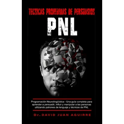 Tecnicas Prohibidas de Persuasion PNL: Programación Neurolingüística - Una guía completa para aprender a persuadir, influir, y manipular a las persona