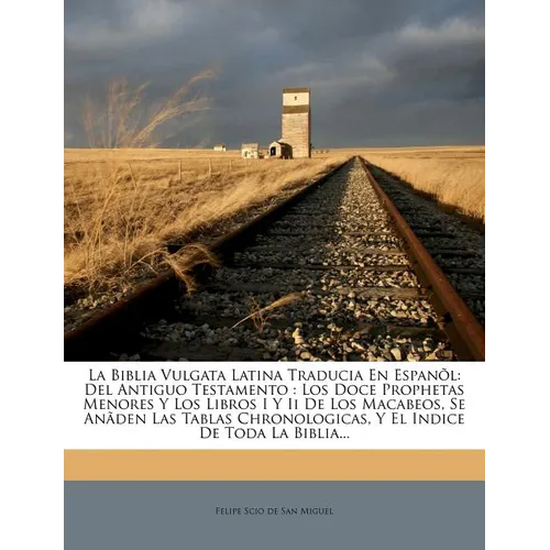 La Biblia Vulgata Latina Traducia En Espanõl: Del Antiguo Testamento: Los Doce Prophetas Menores Y Los Libros I Y Ii De Los Macabeos, Se Anãden Las Ta