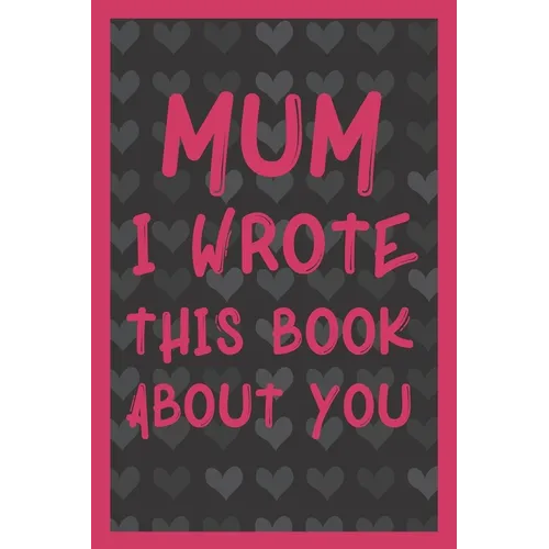 Mum I Wrote This Book About You: What You Love About Mum - Fill In The Blank With 50 Prompts - Perfect Gift For Mother's day, Mum's Birthday or Christ