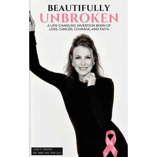 "Beautifully Unbroken": A Life-Changing Invention: Born of Loss, Cancer, Courage, and Faith