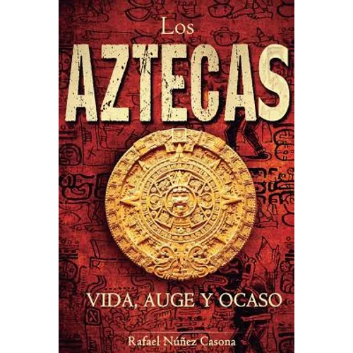 Los Aztecas: Vida, Auge y Ocaso
