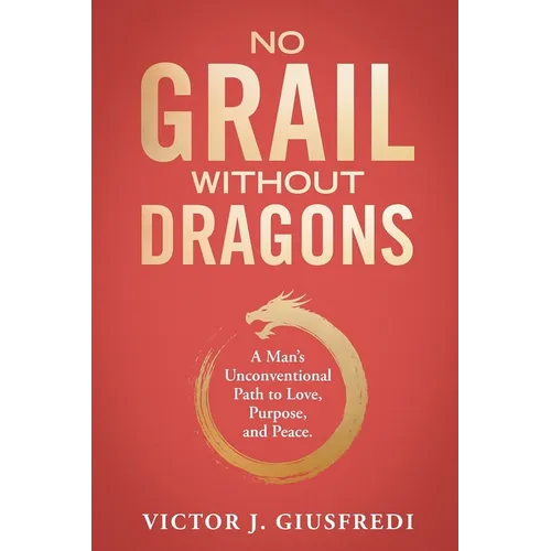 No Grail Without Dragons: A Man's Unconventional Path to Love, Purpose, and Peace.