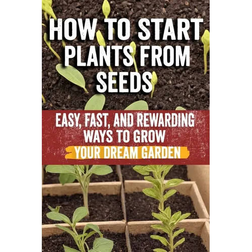 How to Start Plants from Seeds: Master Seed Starting: Your Comprehensive Guide to Growing Healthy Plants from Seeds - Step-by-Step Techniques, Essenti