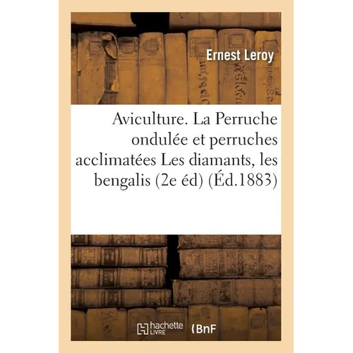 Aviculture. La Perruche ondulée et autres perruches acclimatées Les diamants, les bengalis.: Installation, nourriture, reproduction, par un éleveur 2e