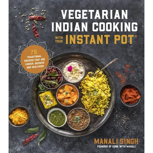 Vegetarian Indian Cooking with Your Instant Pot: 75 Traditional Recipes That Are Easier, Quicker and Healthier