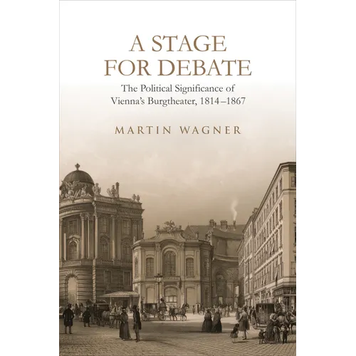 A Stage for Debate: The Political Significance of Vienna's Burgtheater, 1814-1867