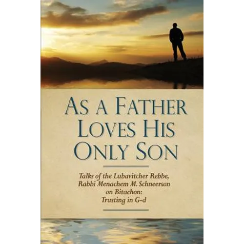 As a Father Loves His Only Son: Talks of the Lubavitcher Rebbe Rabbi Menachem M. Schneerson on Bitachon: Trusting in G d