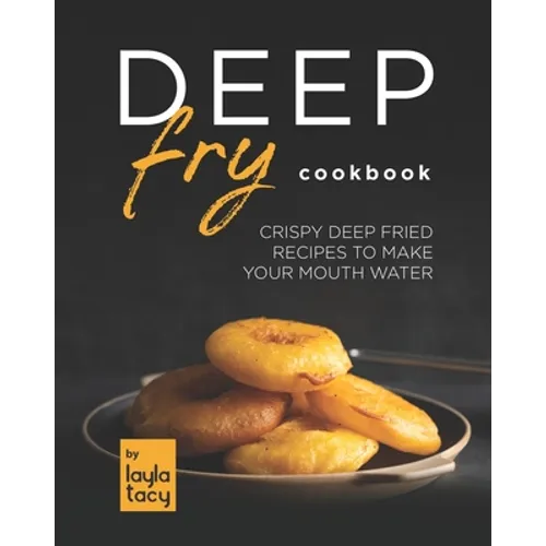 Deep Fry Cookbook: Crispy Deep Fried Recipes to Make Your Mouth Water