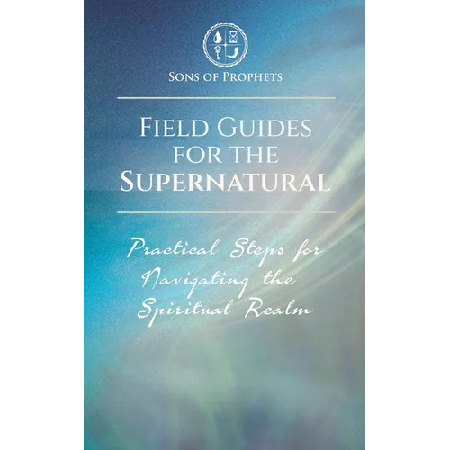Field Guides for the Supernatural: Practical Steps for Navigating the Spiritual Realm