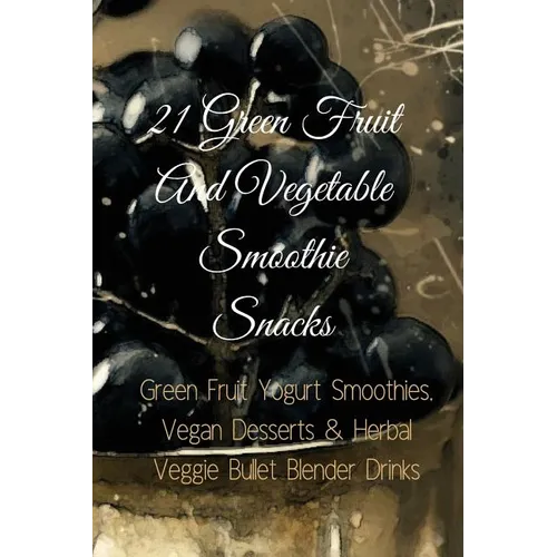 21 Green Fruit And Vegetable Smoothie Snacks: Green Fruit Yogurt Smoothies, Vegan Desserts & Herbal Veggie Bullet Blender Drinks