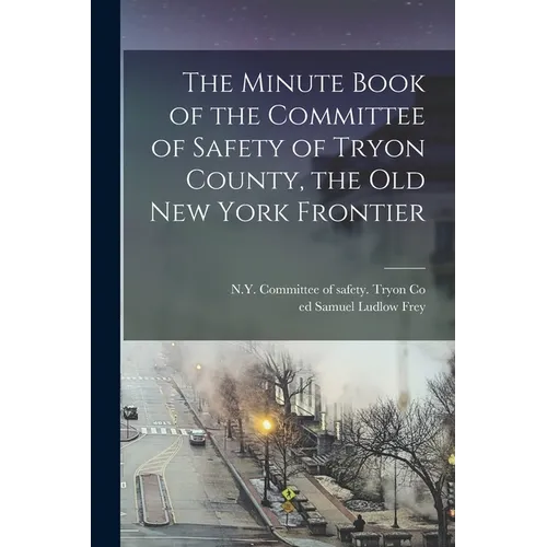 The Minute Book of the Committee of Safety of Tryon County, the Old New York Frontier