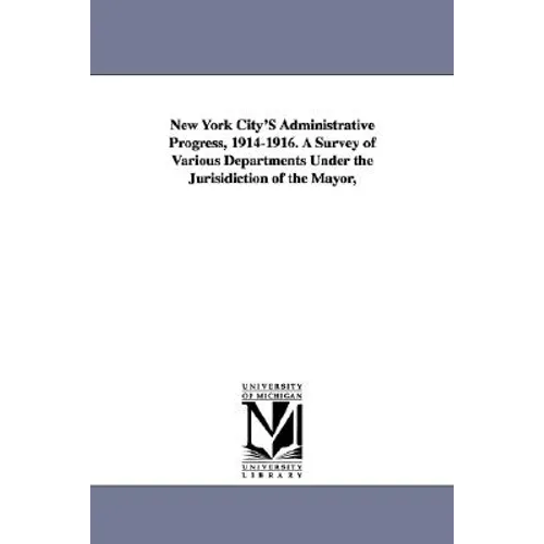 New York City's Administrative Progress, 1914-1916. a Survey of Various Departments Under the Jurisidiction of the Mayor,