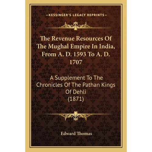 The Revenue Resources Of The Mughal Empire In India, From A. D. 1593 To A. D. 1707: A Supplement To The Chronicles Of The Pathan Kings Of Dehli (1871)