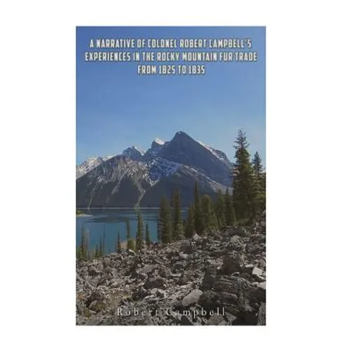 A Narrative of Colonel Robert Campbell's Experiences in the Rocky Mountain Fur Trade from 1825 to 1835