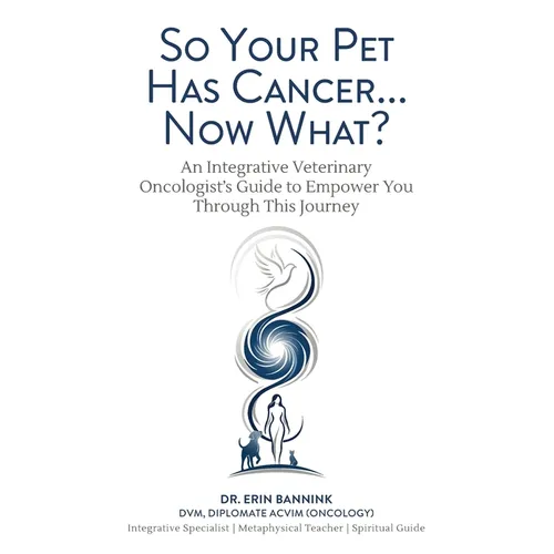 So Your Pet Has Cancer... Now What?: An Integrative Veterinary Oncologist's Guide to Empower You Through This Journey