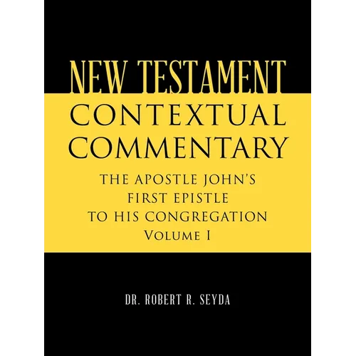 New Testament Contextual Commentary: THE APOSTLE JOHN'S FIRST EPISTLE TO HIS CONGREGATION Volume I