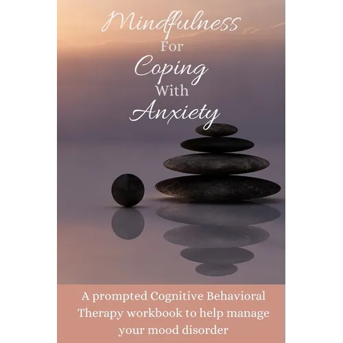 Mindfulness For Coping With Anxiety: A prompted Cognitive Behavioral Therapy workbook to help manage your mood disorder