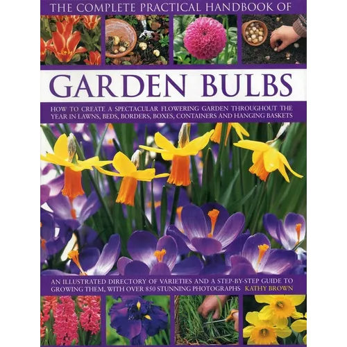 The Complete Practical Handbook of Garden Bulbs: How to Create a Spectacular Flowering Garden Throughout the Year in Lawns, Beds, Borders, Boxes, Cont