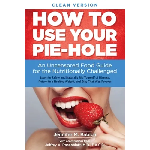 How to Use Your Pie-Hole (Clean Version): An Uncensored Food Guide for the Nutritionally Challenged