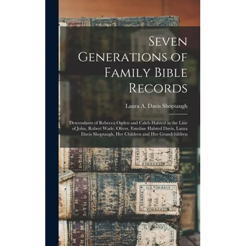 Seven Generations of Family Bible Records: Descendants of Rebecca Ogden and Caleb Halsted in the Line of John, Robert Wade, Oliver, Emeline Halsted Da