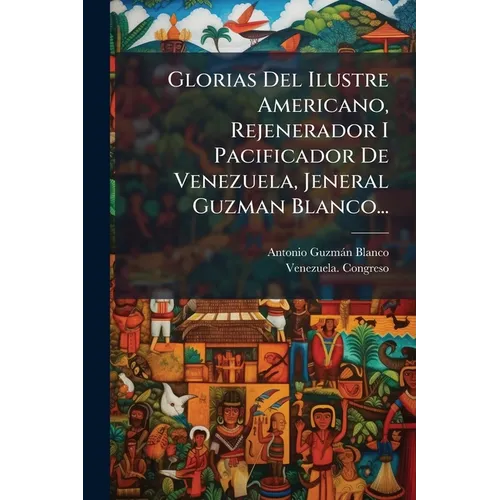 Glorias Del Ilustre Americano, Rejenerador I Pacificador De Venezuela, Jeneral Guzman Blanco...