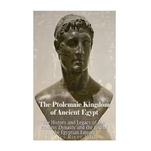 The Ptolemaic Kingdom of Ancient Egypt: The History and Legacy of the Ptolemy Dynasty and the End of the Egyptian Empire