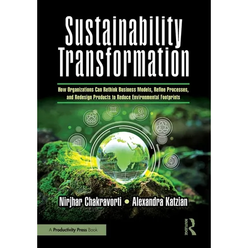 Sustainability Transformation: How Organizations Can Rethink Business Models, Refine Processes, and Redesign Products to Reduce Environmental Footprin