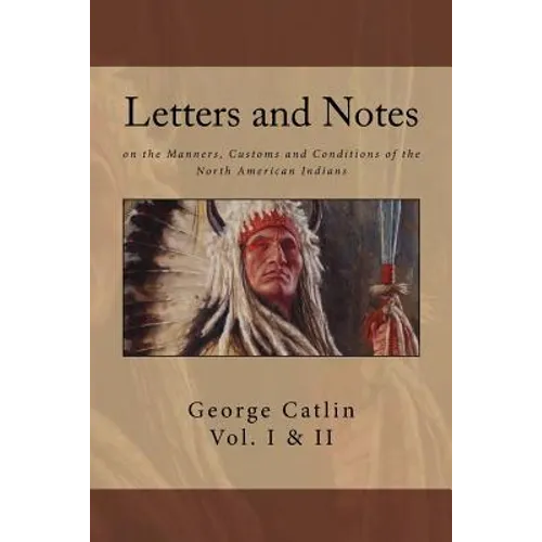 Letters and Notes on the Manners, Customs and Conditions of North American Indians: The Complete Volumes I and II: Ilustrated