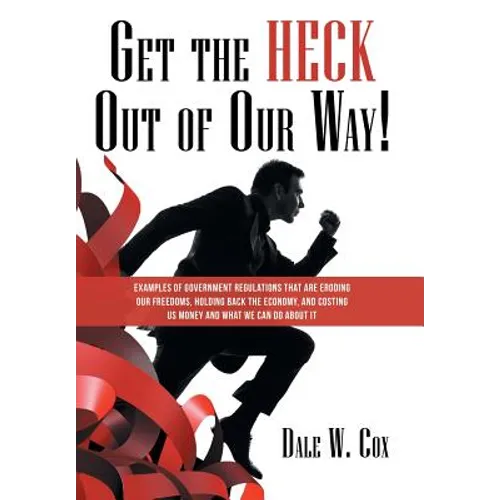 Get the Heck out of Our Way!: Examples of Government Regulations That Are Eroding Our Freedoms, Holding Back the Economy, and Costing Us Money and W