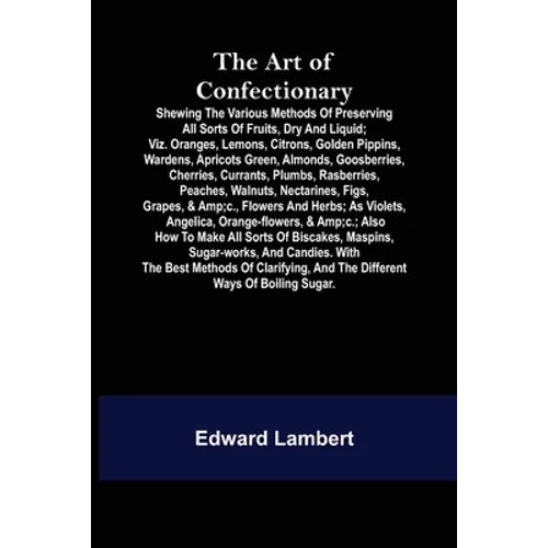 The Art of Confectionary; Shewing the Various Methods of Preserving All Sorts of Fruits, Dry and Liquid; viz. Oranges, Lemons, Citrons, Golden Pippins
