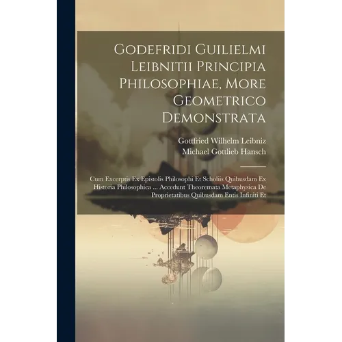 Godefridi Guilielmi Leibnitii Principia Philosophiae, More Geometrico Demonstrata: Cum Excerptis Ex Epistolis Philosophi Et Scholiis Quibusdam Ex Hist
