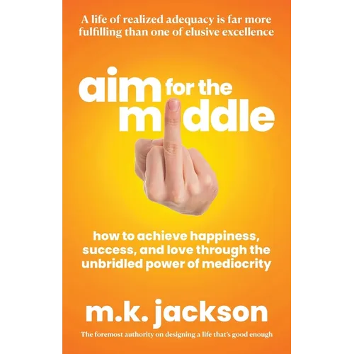 Aim for the Middle: How to Achieve Happiness, Success, and Love Through the Unbridled Power of Mediocrity