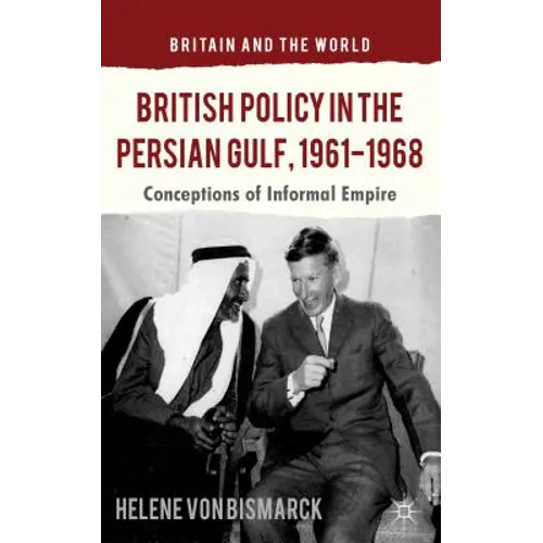 British Policy in the Persian Gulf, 1961-1968: Conceptions of Informal Empire