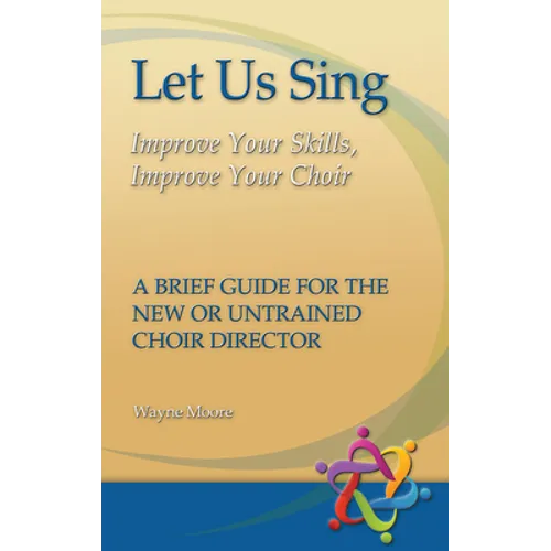 Let Us Sing: Improve Your Skills, Improve Your Choir - A Brief Guide for the New or Untrained Choir Director