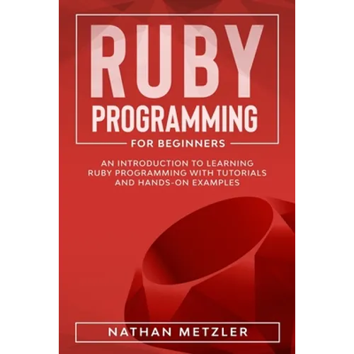 Ruby Programming for Beginners: An Introduction to Learning Ruby Programming with Tutorials and Hands-On Examples